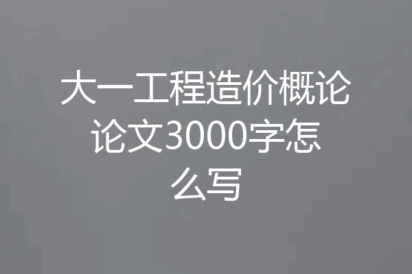 大一工程造价概论论文3000字怎么写