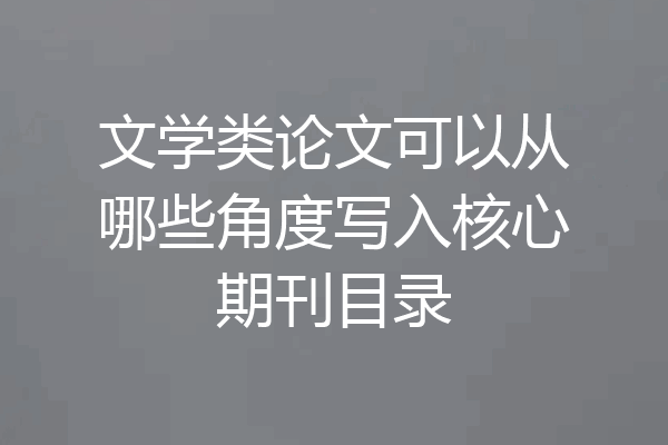 文学类论文可以从哪些角度写入核心期刊目录