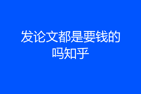 发论文都是要钱的吗知乎