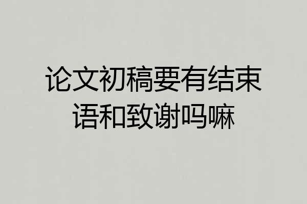论文初稿要有结束语和致谢吗嘛