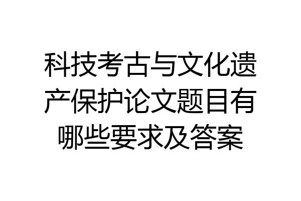 科技考古与文化遗产保护论文题目有哪些要求及答案