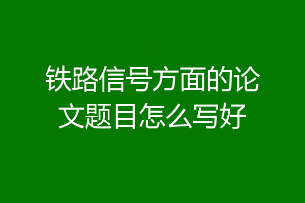 铁路信号方面的论文题目怎么写好