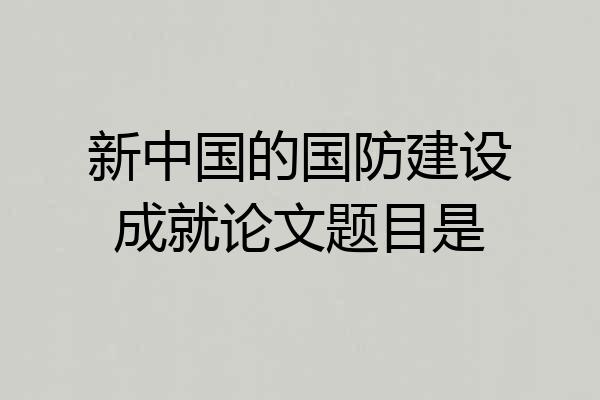 新中国的国防建设成就论文题目是