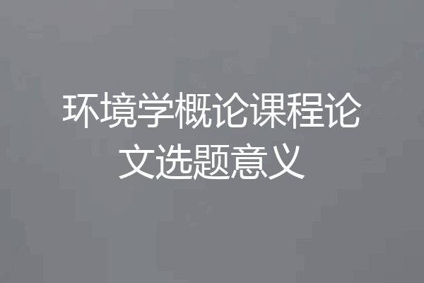 环境学概论课程论文选题意义