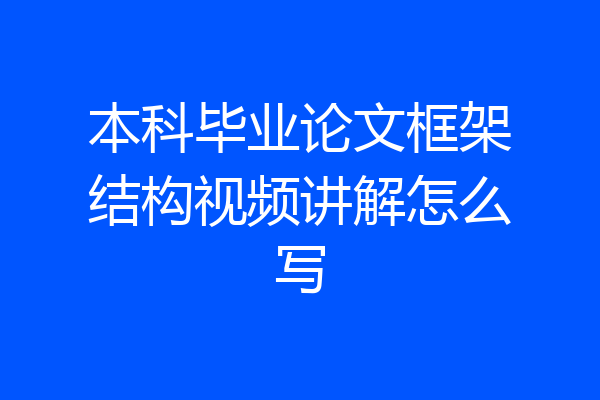 本科毕业论文框架结构视频讲解怎么写