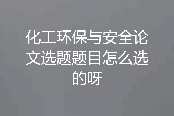 化工环保与安全论文选题题目怎么选的呀