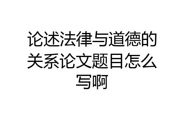 论述法律与道德的关系论文题目怎么写啊