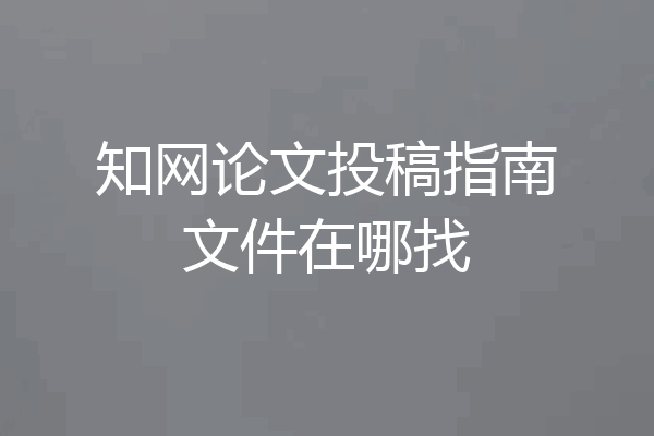 知网论文投稿指南文件在哪找