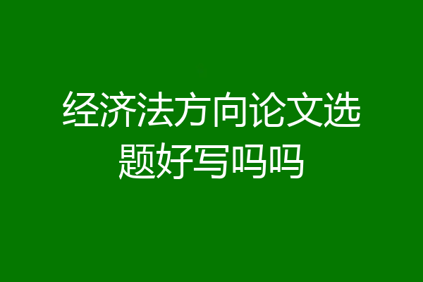 经济法方向论文选题好写吗吗