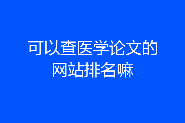 可以查医学论文的网站排名嘛