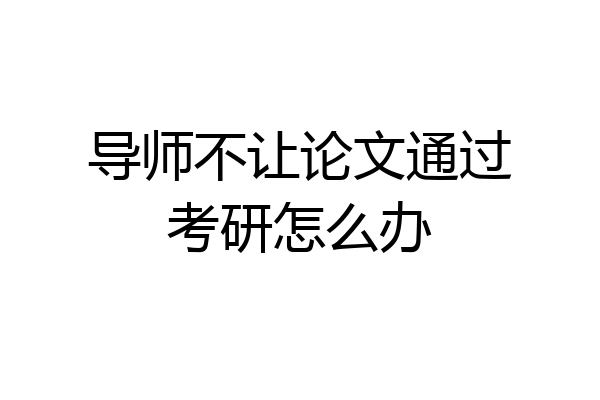 导师不让论文通过考研怎么办