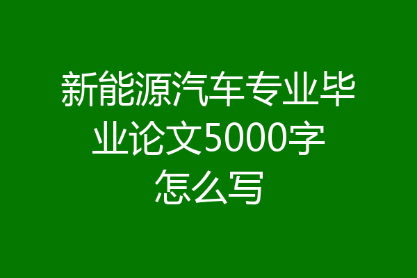 新能源汽车专业毕业论文5000字怎么写