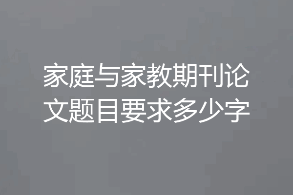 家庭与家教期刊论文题目要求多少字