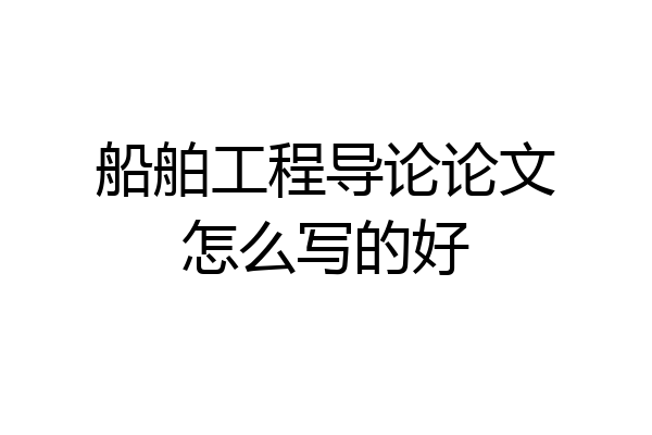 船舶工程导论论文怎么写的好
