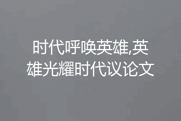 时代呼唤英雄,英雄光耀时代议论文