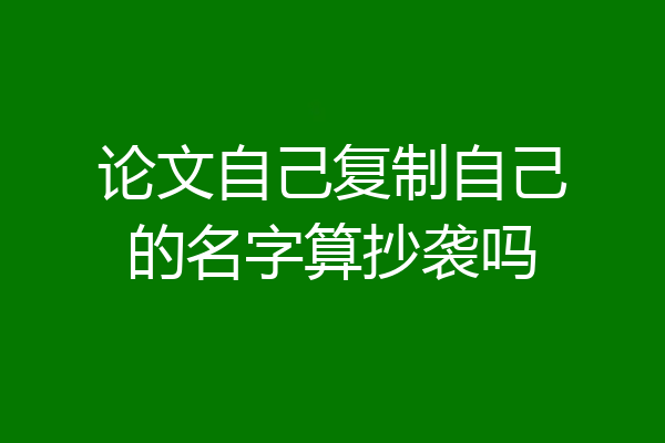 论文自己复制自己的名字算抄袭吗