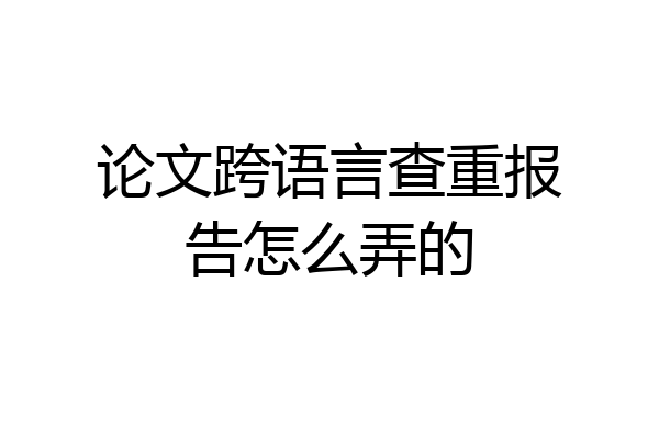 论文跨语言查重报告怎么弄的
