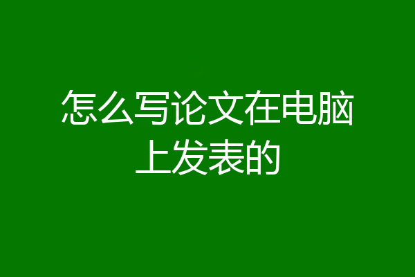 怎么写论文在电脑上发表的