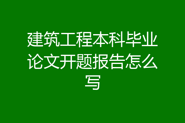 建筑工程本科毕业论文开题报告怎么写