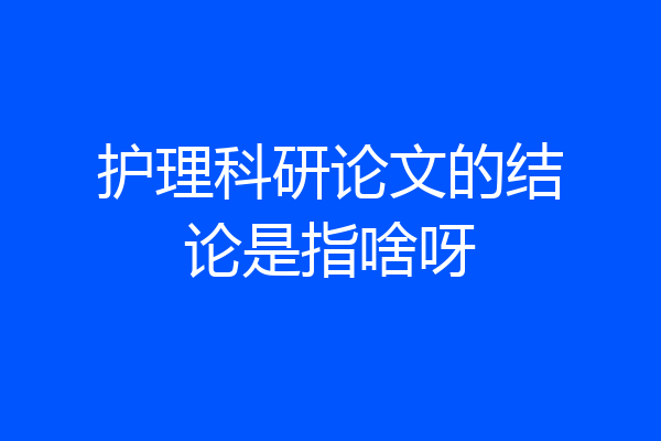 护理科研论文的结论是指啥呀