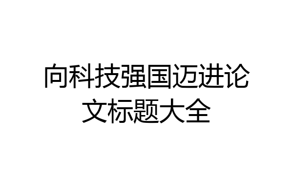 向科技强国迈进论文标题大全