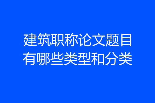 建筑职称论文题目有哪些类型和分类