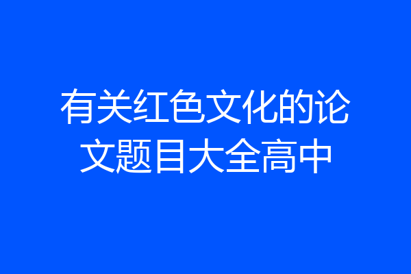 有关红色文化的论文题目大全高中