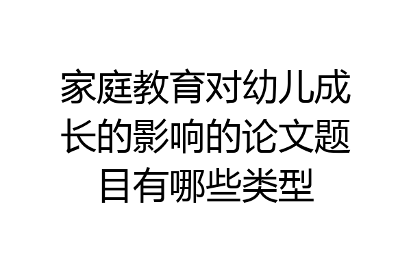 家庭教育对幼儿成长的影响的论文题目有哪些类型