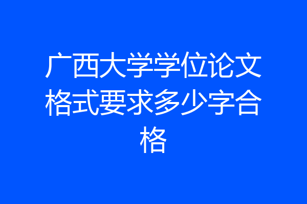 广西大学学位论文格式要求多少字合格