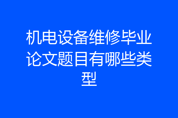 机电设备维修毕业论文题目有哪些类型