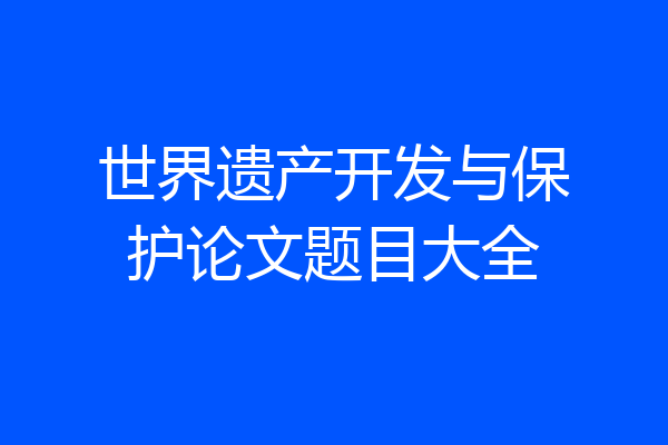 世界遗产开发与保护论文题目大全