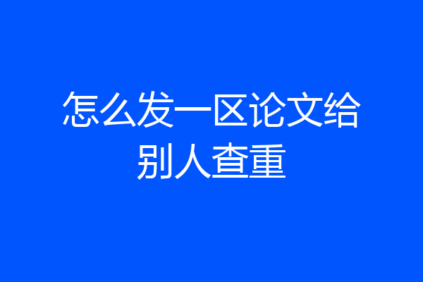怎么发一区论文给别人查重