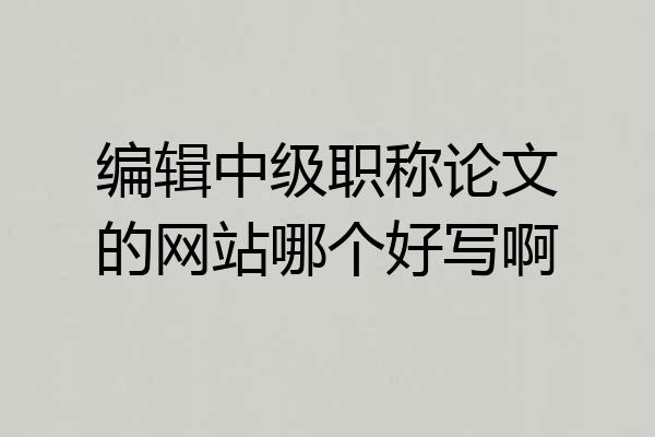 编辑中级职称论文的网站哪个好写啊