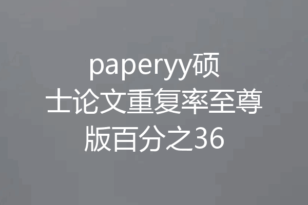 paperyy硕士论文重复率至尊版百分之36