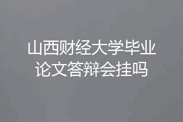 山西财经大学毕业论文答辩会挂吗