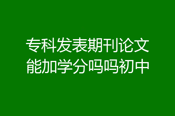专科发表期刊论文能加学分吗吗初中