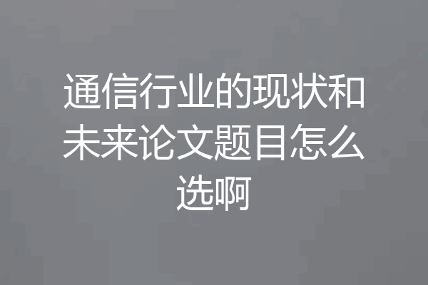 通信行业的现状和未来论文题目怎么选啊