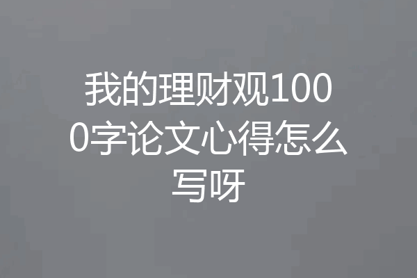 我的理财观1000字论文心得怎么写呀