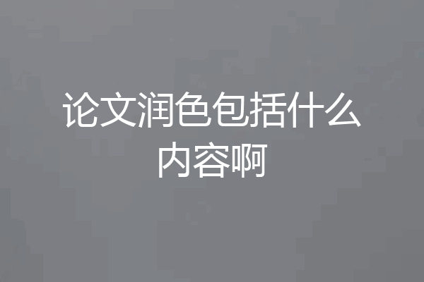 论文润色包括什么内容啊