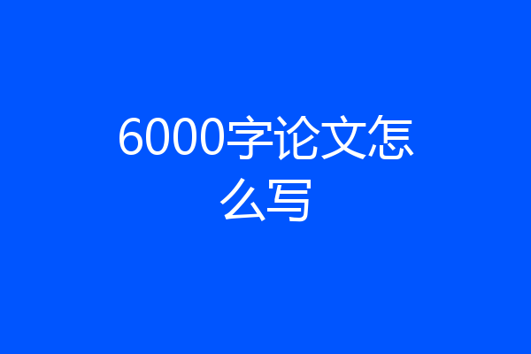 6000字论文怎么写