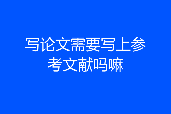 写论文需要写上参考文献吗嘛