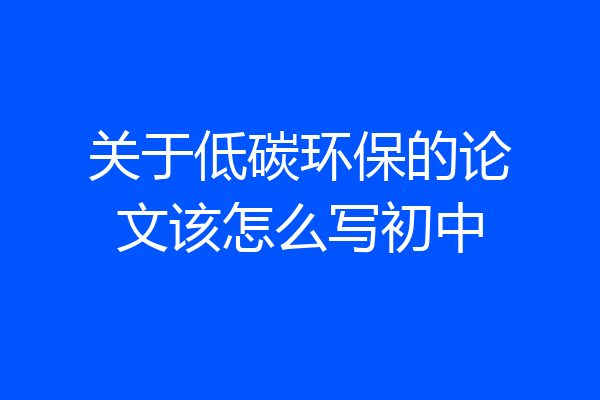 关于低碳环保的论文该怎么写初中