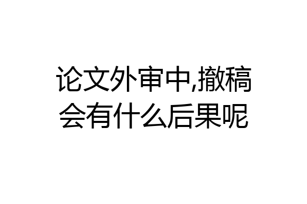论文外审中,撤稿会有什么后果呢