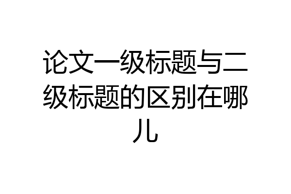 论文一级标题与二级标题的区别在哪儿
