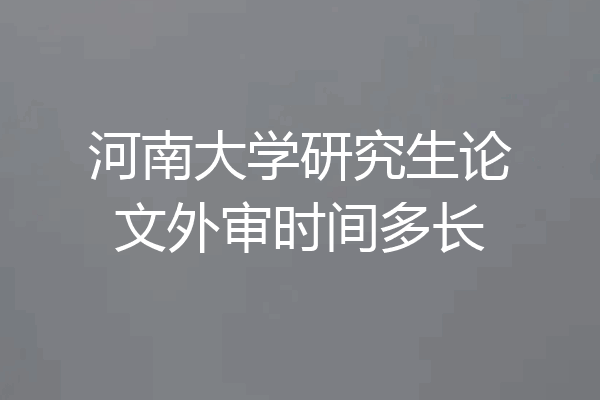河南大学研究生论文外审时间多长