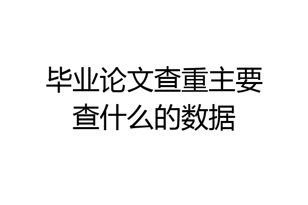 毕业论文查重主要查什么的数据