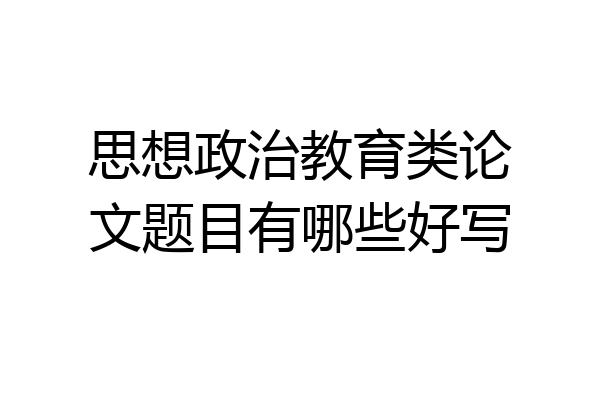 思想政治教育类论文题目有哪些好写