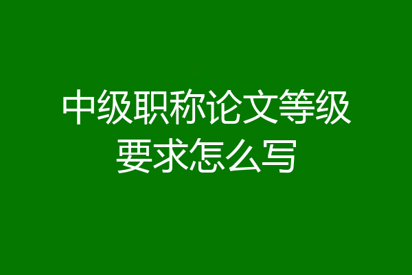 中级职称论文等级要求怎么写