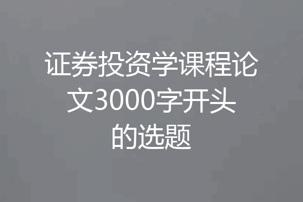 证券投资学课程论文3000字开头的选题