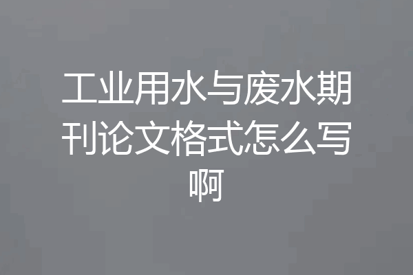 工业用水与废水期刊论文格式怎么写啊